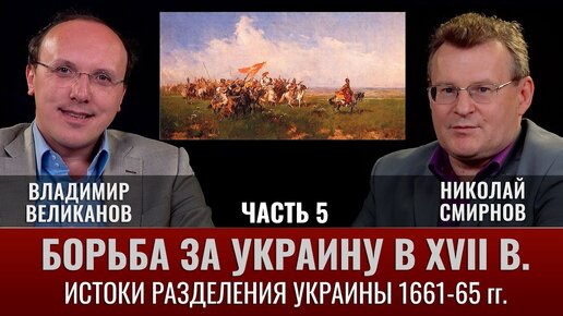 Владимир Великанов. Борьба за Украину в XVII веке. Ч.5. Истоки разделения Украины. 1661-65 гг.