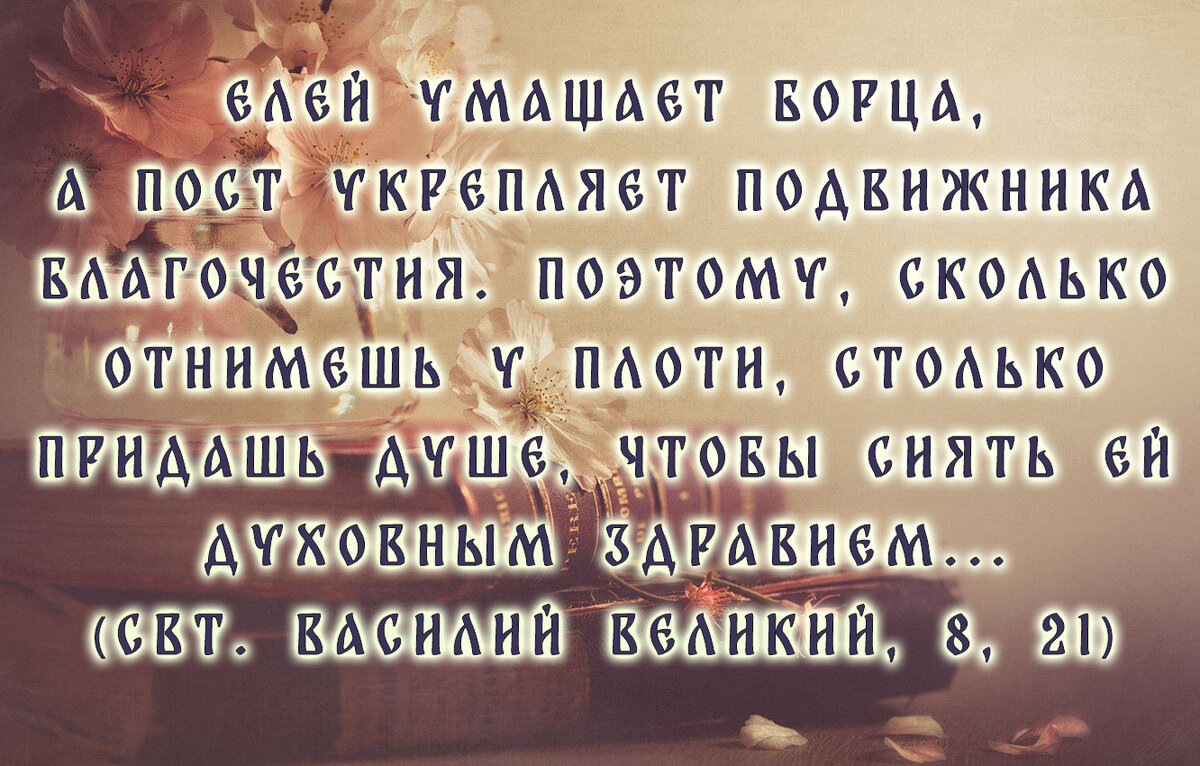 Елей умащает борца, а пост укрепляет подвижника благочестия. Поэтому, сколько отнимешь у плоти, столько придашь душе, чтобы сиять ей духовным здравием... (свт. Василий Великий, 8, 21)