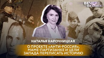 НАТАЛЬЯ НАРОЧНИЦКАЯ О ПРОЕКТЕ «АНТИ-РОССИЯ», МАМЕ-ПАРТИЗАНКЕ И ЦЕЛИ ЗАПАДА ПЕРЕПИСАТЬ ИСТОРИЮ