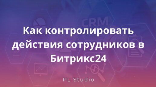 Как контролировать действия сотрудников в Битрикс24