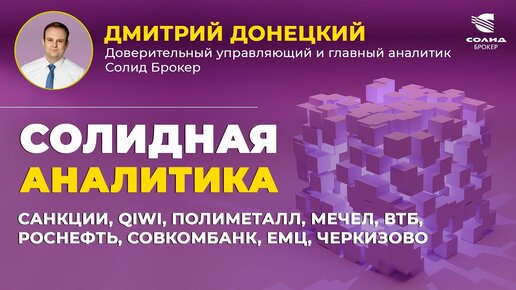 САНКЦИИ, QIWI, ПОЛИМЕТАЛЛ, МЕЧЕЛ, ВТБ, РОСНЕФТЬ, СОВКОМБАНК, ЕМЦ, ЧЕРКИЗОВО. СОЛИДНАЯ АНАЛИТИКА #89