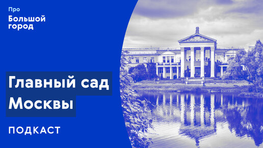 Слушаем подкаст «Про Большой город»: Главный сад Москвы