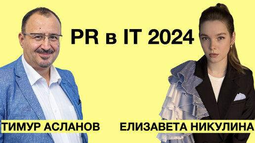 Как строить PR в IT в 2024. Тимур Асланов и Елизавета Никулина. Инструменты PR в айти-отрасли