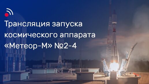 Трансляция запуска космического аппарата «Метеор-М» № 2-4