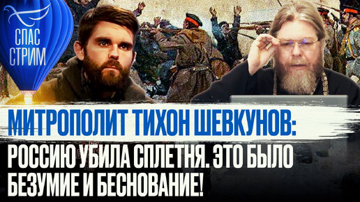 МИТРОПОЛИТ ТИХОН ШЕВКУНОВ: РОССИЮ УБИЛА СПЛЕТНЯ. ЭТО БЫЛО БЕЗУМИЕ И БЕСНОВАНИЕ!