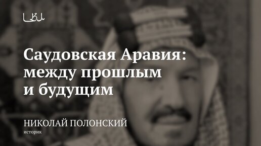 САУДОВСКАЯ АРАВИЯ: между прошлым и будущим / Николай Полонский