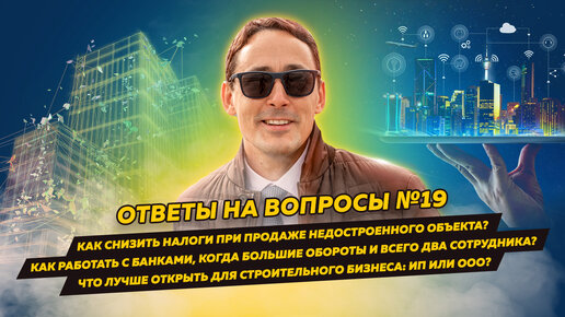 Ответы на вопросы 19: Как снизить налоги при продаже недостроя / Что лучше в строительстве: ИП или ООО