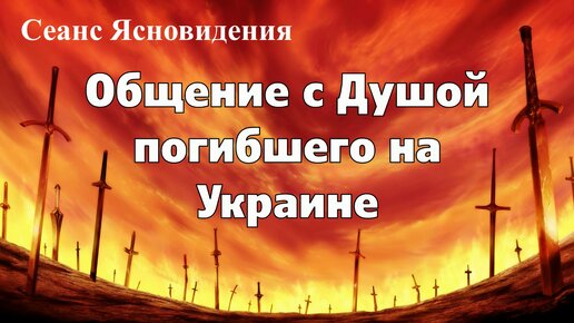 ОБЩЕНИЕ С ДУШОЙ ПОГИБШЕГО НА УКРАИНЕ. Сеанс Ясновидения.