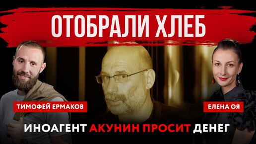 Отобрали хлеб. Иноагент Акунин просит денег | Елена Оя и Тимофей Ермаков