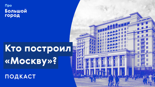 Слушаем подкаст «Про Большой город»: Кто построил «Москву»?