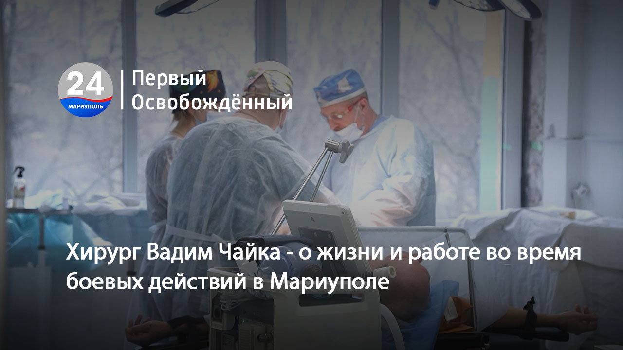 Хирург Вадим Чайка о жизни и работе во время боевых действий в Мариуполе.  07.03.2024