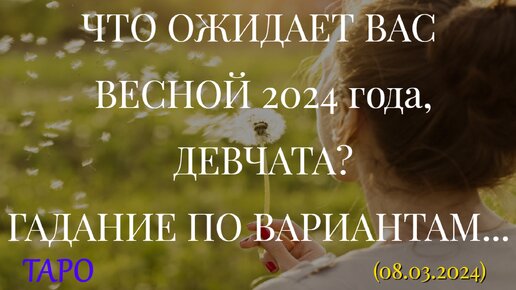 ЧТО ОЖИДАЕТ ВАС ВЕСНОЙ 2024 года, ДЕВЧАТА? ГАДАНИЕ ПО ВАРИАНТАМ... (08.03.2024)