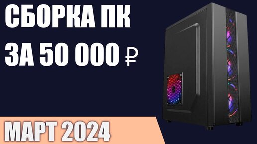 Сборка ПК за 50000 ₽. Март 2024 года. Доступный игровой компьютер