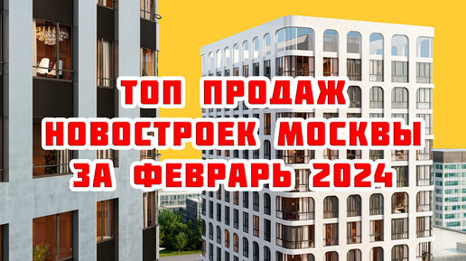 Топ продаж новостроек Москвы за Февраль 2024 года