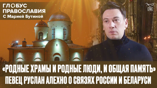 «РОДНЫЕ ХРАМЫ И РОДНЫЕ ЛЮДИ, И ОБЩАЯ ПАМЯТЬ». ПЕВЕЦ РУСЛАН АЛЕХНО О СВЯЗЯХ РОССИИ И БЕЛАРУСИ. ГЛОБУС ПРАВОСЛАВИЯ