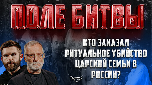 КТО ЗАКАЗАЛ РИТУАЛЬНОЕ УБИЙСТВО ЦАРСКОЙ СЕМЬИ В РОССИИ? / ПОЛЕ БИТВЫ