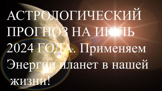 Астрологический прогноз на июль 2024 года. Применяем энергии планет в нашей жизни!