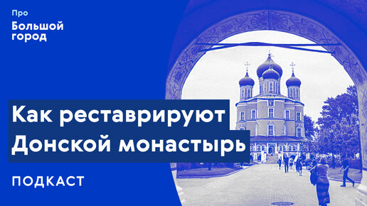 Слушаем подкаст «Про Большой город»: Как реставрируют Донской монастырь?