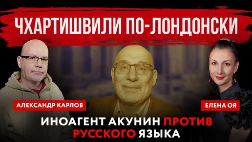 Чхартишвили по-лондонски. Иноагент Акунин против русского языка | Елена Оя и Александр Карлов