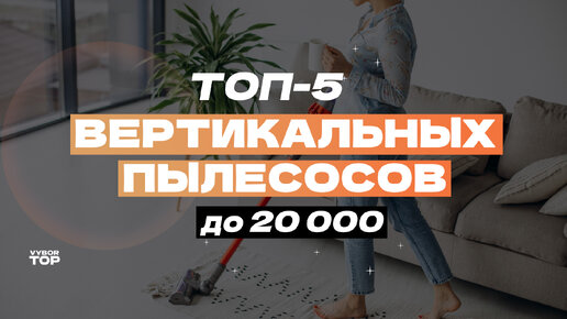 ТОП-5 вертикальных беспроводных пылесосов до 20 000 рублей ✅ Рейтинг 2024 года