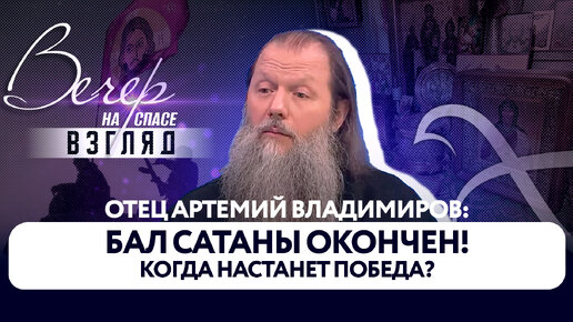 ОТЕЦ АРТЕМИЙ ВЛАДИМИРОВ: БАЛ САТАНЫ ОКОНЧЕН! КОГДА НАСТАНЕТ ПОБЕДА?