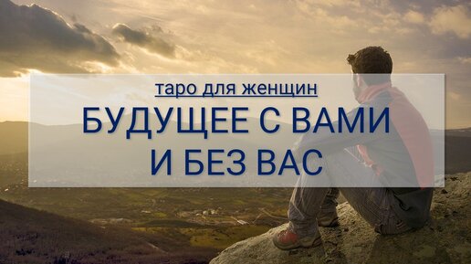 ТАРО ДЛЯ ЖЕНЩИН. КАК ОН ВИДИТ БУДУЩЕЕ С ВАМИ И БЕЗ ВАС