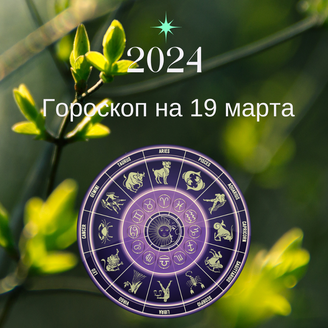 Гороскоп на 19 марта 2024 года. Все знаки зодиака.