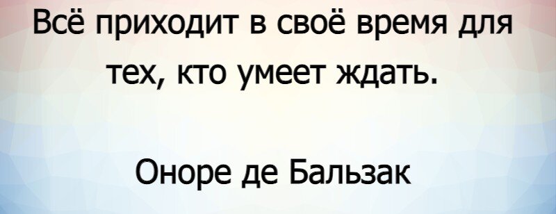 „Всё приходит вовремя для того, кто умеет ждать.“