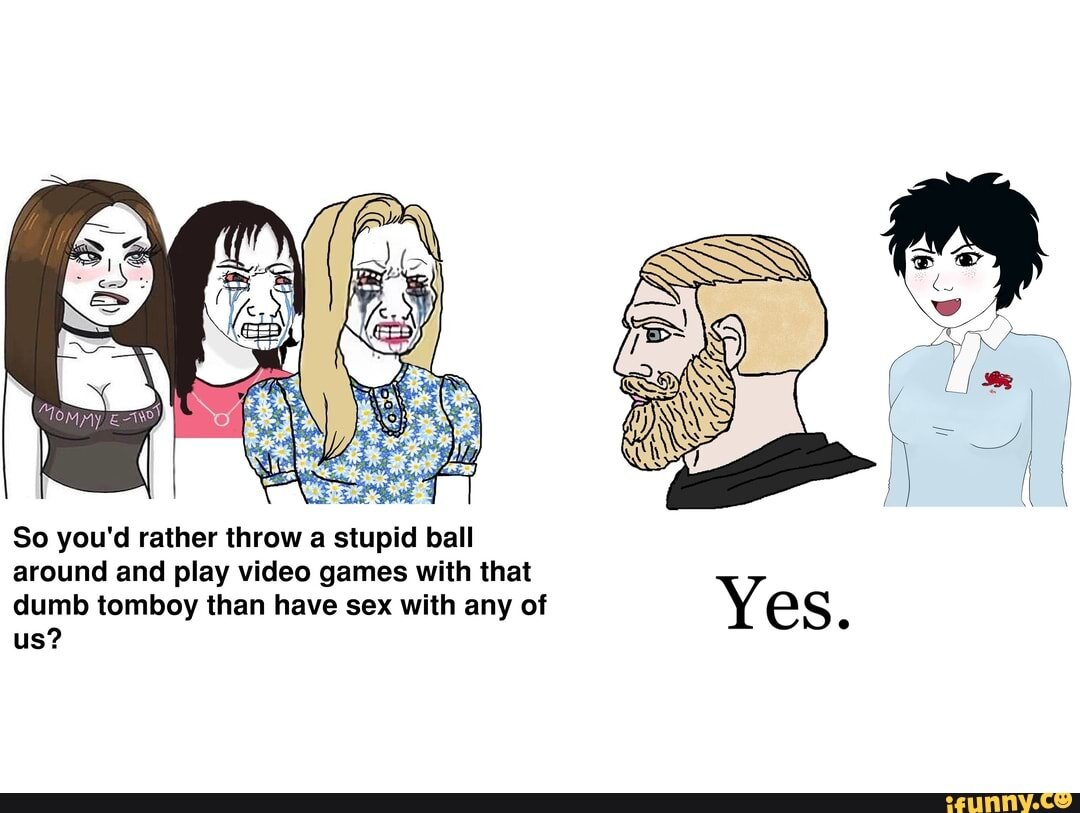 "Ты предпочтешь кидать дурацкий мяч и играть в видео игры с этим тупым томбоем кексу с одной из нас?" - "Да."