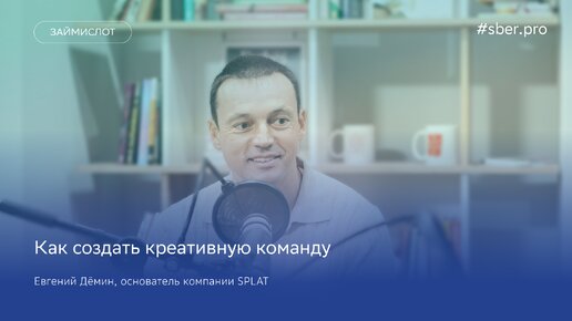 Как создать креативную команду. Основатель компании SPLAT Евгений Дёмин / Займи слот