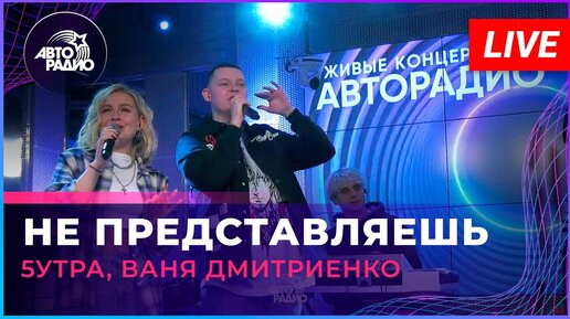 5УТРА, Ваня Дмитриенко - Не Представляешь (LIVE @ Авторадио)