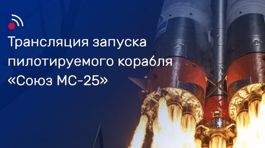 Трансляция запуска пилотируемого корабля «Союз МС-25»