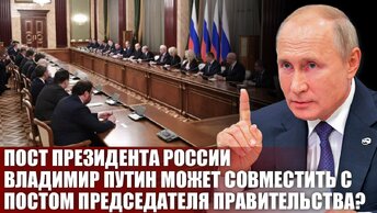 Пост Президента России Владимир Путин может совместить с постом Председателя Правительства?