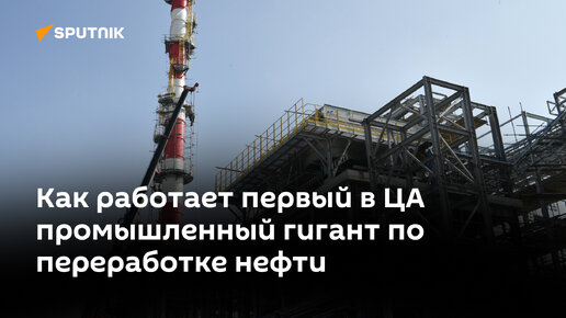 Как работает первый в Средней Азии промышленный гигант по переработке нефти