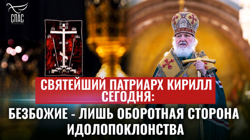 СВЯТЕЙШИЙ ПАТРИАРХ КИРИЛЛ: БЕЗБОЖИЕ - ЛИШЬ ОБОРОТНАЯ СТОРОНА ИДОЛОПОКЛОНСТВА