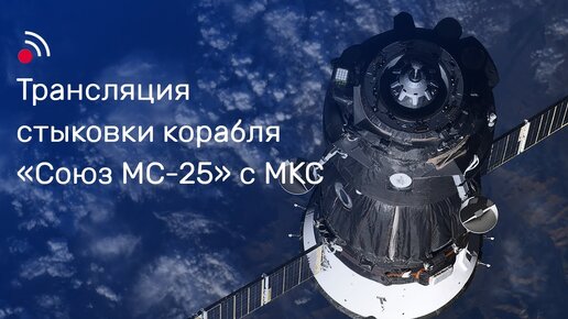 Трансляция стыковки корабля «Союз МС-25» с МКС