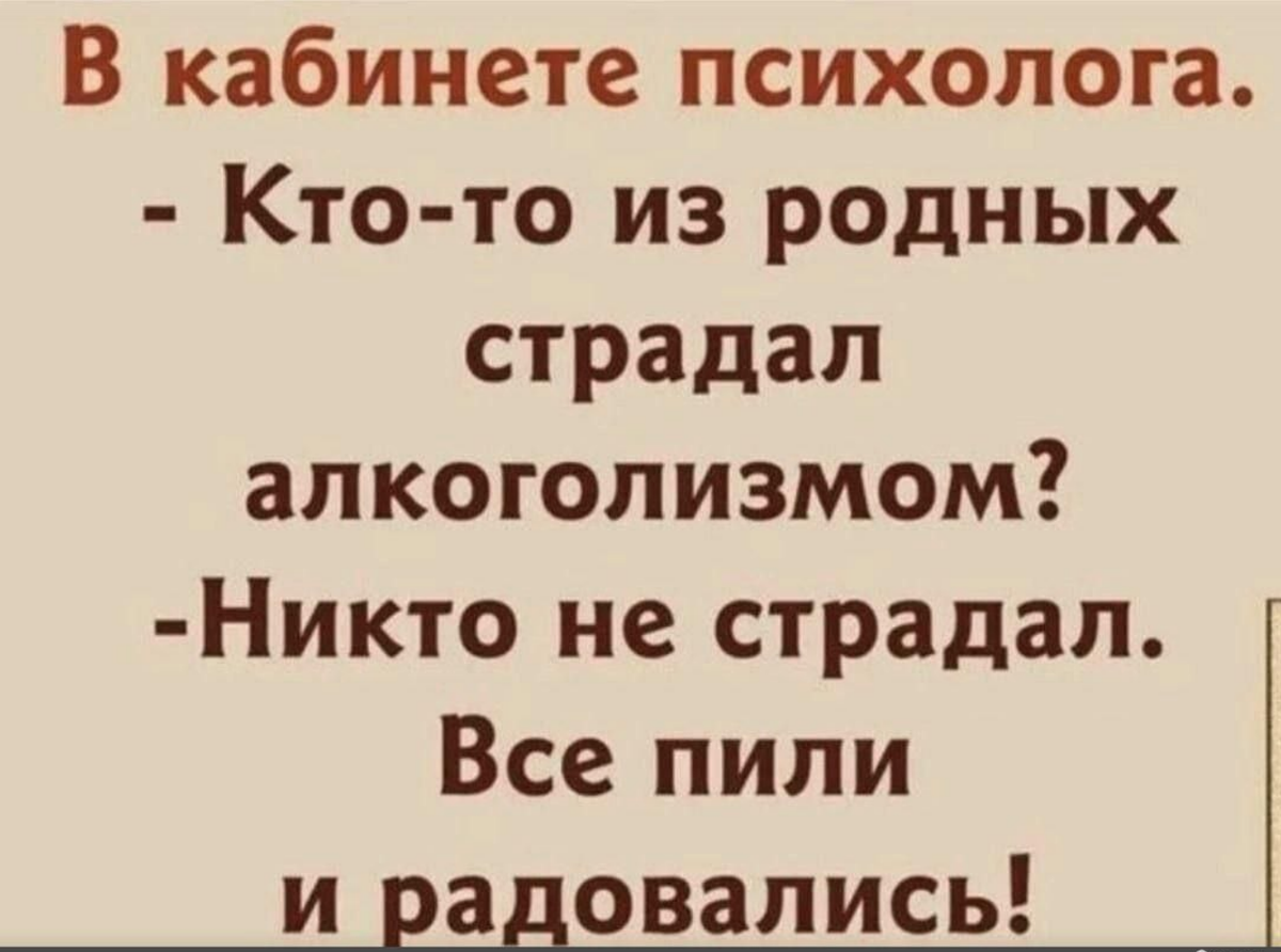 Не пил всю жизнь. В кабинете психолога кто-то из родных страдал алкоголизмом никто. Кто-то страдал алкоголизмом в кабинете психолога. В кабинете психолога кто-то из родных страдал. Анекдоты про родственников.