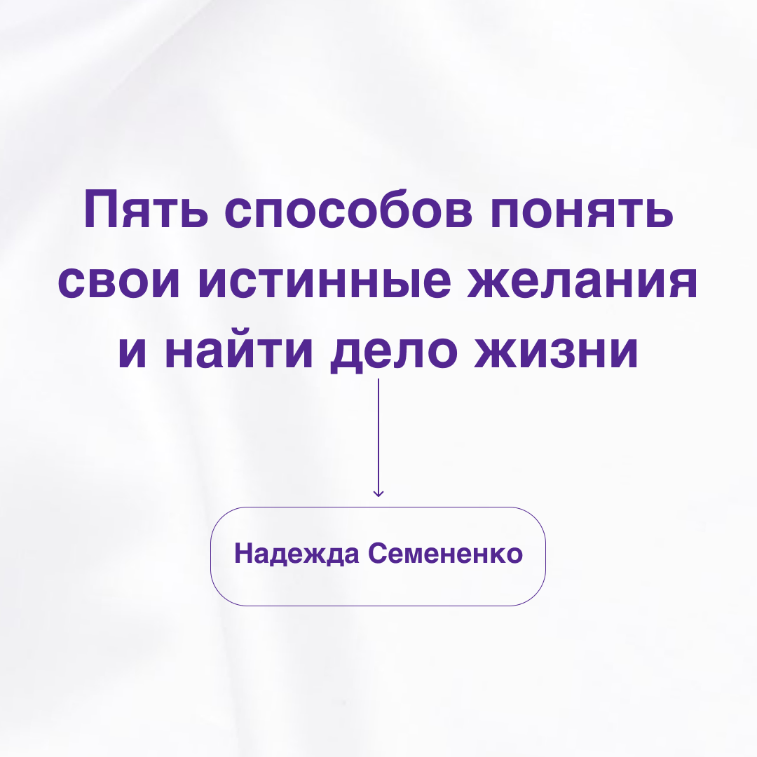 Пять способов понять свои истинные желания и найти дело жизни. | Надежда  Семененко | Дзен