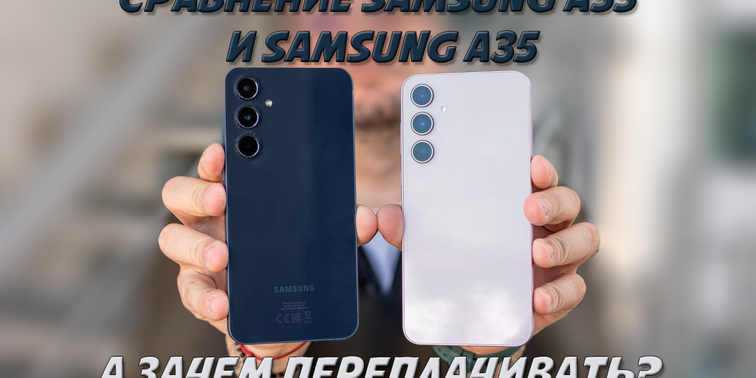 Сравнение Samsung A55 и Samsung A35: зачем переплачивать?