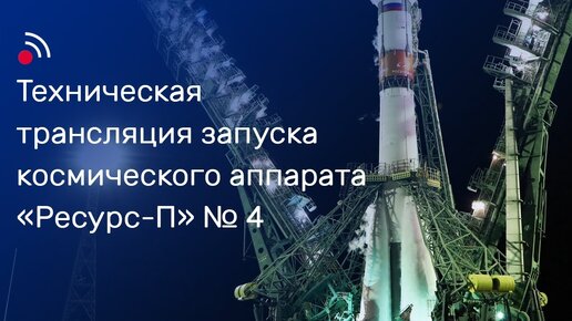 Техническая трансляция запуска космического аппарата «Ресурс-П» № 4