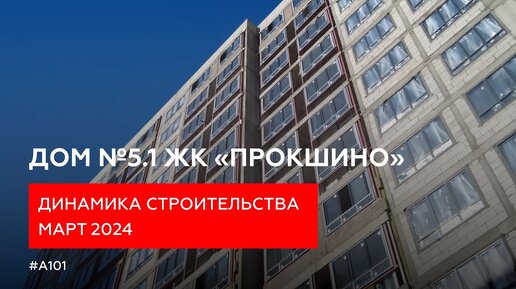 Динамика строительства дома №5.1 в жилом районе «Прокшино» ГК «А101» | Март 2024 г.