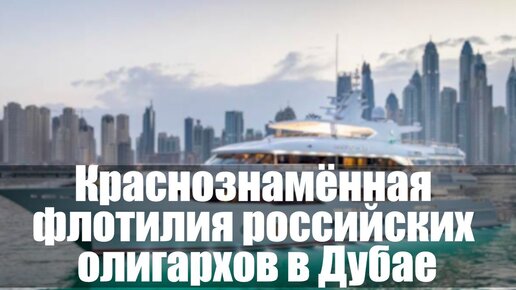 Краснознамённая флотилия российских олигархов в Дубае
