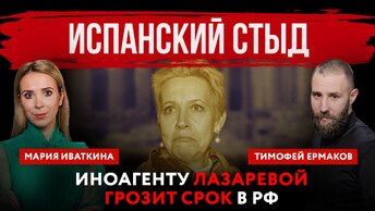 Испанский стыд. Иноагенту Лазаревой грозит срок в РФ | Мария Иваткина и Тимофей Ермаков