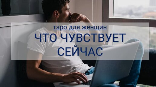 ТАРО ДЛЯ ЖЕНЩИН. ЕГО ЧУВСТВА СЕЙЧАС, ЧТО ДУМАЕТ И КАК БУДЕТ СЕБЯ ВЕСТИ