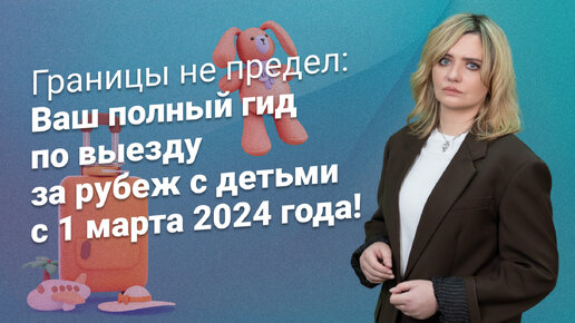 Границы не предел: Ваш полный гид по выезду за рубеж с детьми с 1 марта 2024 года!