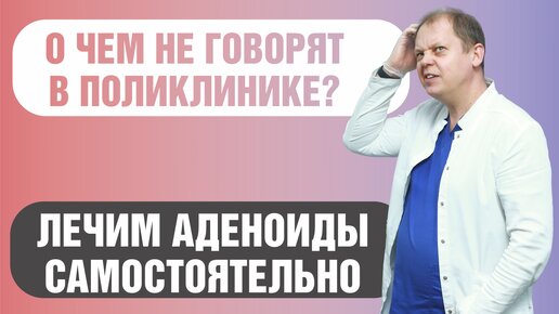 Как вылечить аденоиды самостоятельно? О чем не говорят в поликлинике?