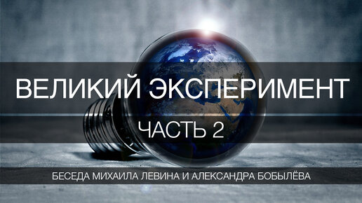 Великий эксперимент, часть 2 // беседа Михаила Левина с Александром Бобылёвым