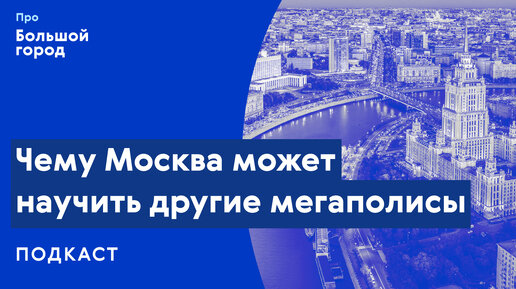 Слушаем подкаст «Про Большой город»: Чему Москва может научить другие мегаполисы?