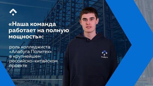 «Наша команда работает на полную мощность»: роль колледжиста «Алабуга Политех» в крупнейшем российско-китайском проекте