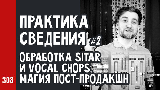 ПРАКТИКА СВЕДЕНИЯ ч.2 / многослойная обработка SITAR и vocal chops, магия пост-продакшн (№308)